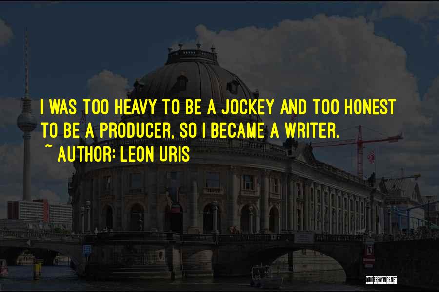 Leon Uris Quotes: I Was Too Heavy To Be A Jockey And Too Honest To Be A Producer, So I Became A Writer.