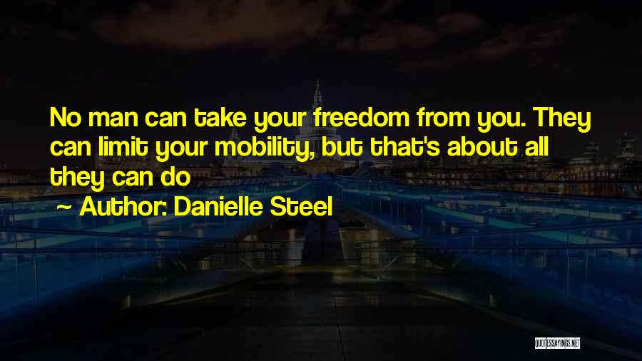 Danielle Steel Quotes: No Man Can Take Your Freedom From You. They Can Limit Your Mobility, But That's About All They Can Do