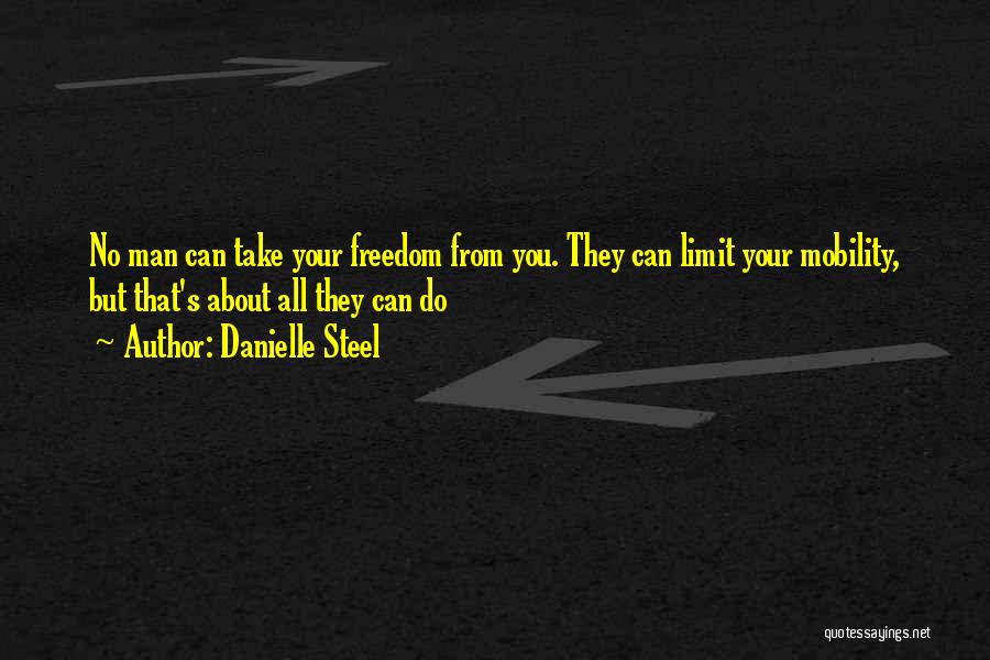 Danielle Steel Quotes: No Man Can Take Your Freedom From You. They Can Limit Your Mobility, But That's About All They Can Do