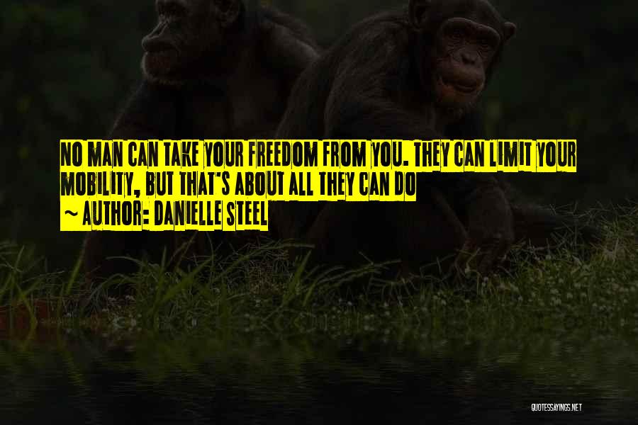 Danielle Steel Quotes: No Man Can Take Your Freedom From You. They Can Limit Your Mobility, But That's About All They Can Do