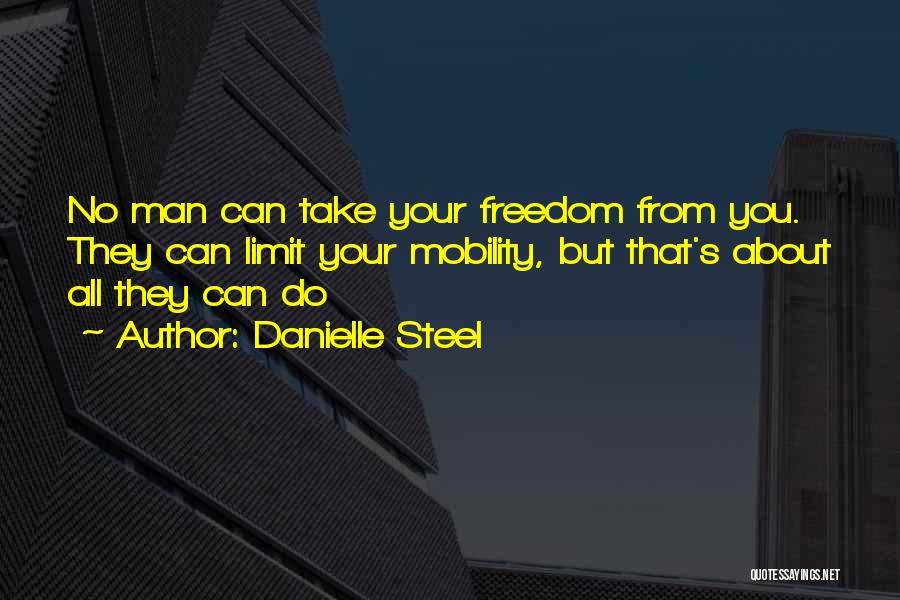 Danielle Steel Quotes: No Man Can Take Your Freedom From You. They Can Limit Your Mobility, But That's About All They Can Do