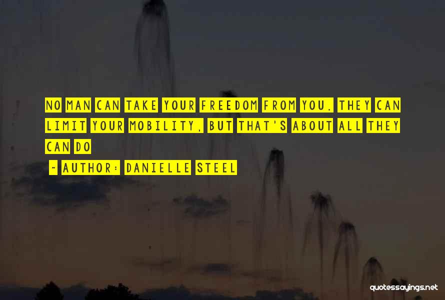 Danielle Steel Quotes: No Man Can Take Your Freedom From You. They Can Limit Your Mobility, But That's About All They Can Do