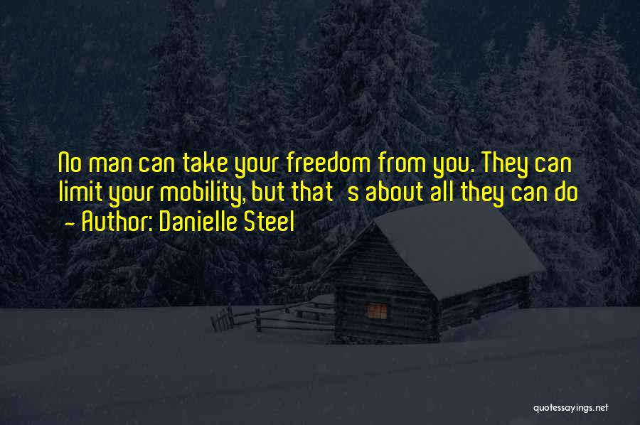 Danielle Steel Quotes: No Man Can Take Your Freedom From You. They Can Limit Your Mobility, But That's About All They Can Do