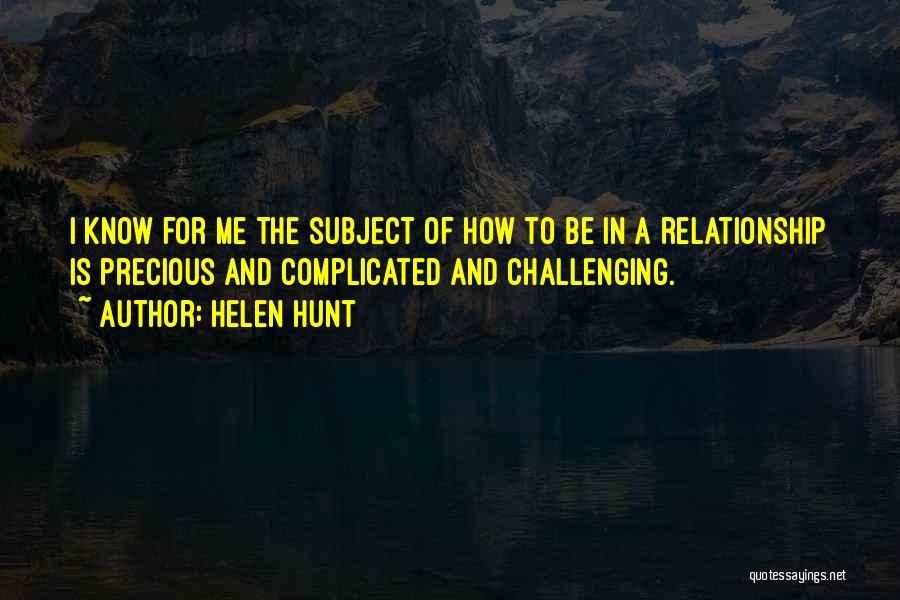 Helen Hunt Quotes: I Know For Me The Subject Of How To Be In A Relationship Is Precious And Complicated And Challenging.