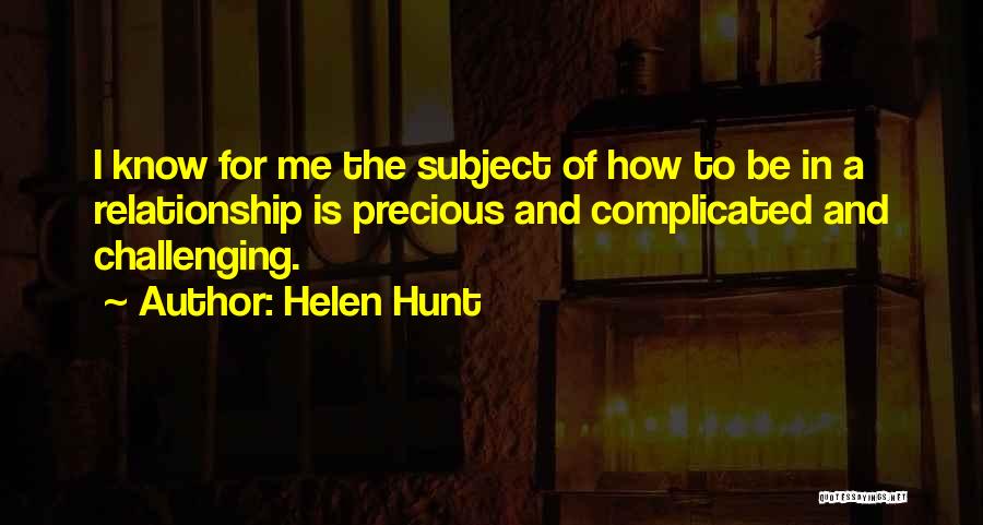 Helen Hunt Quotes: I Know For Me The Subject Of How To Be In A Relationship Is Precious And Complicated And Challenging.