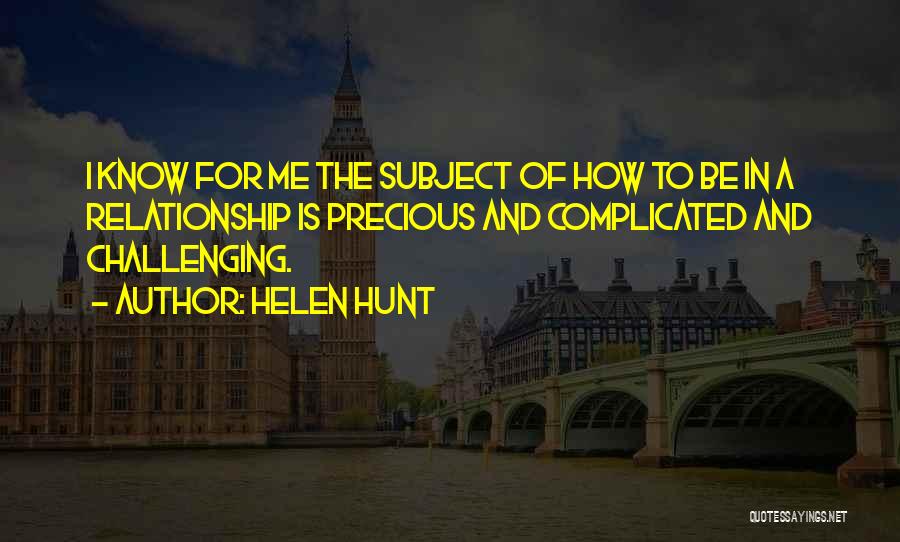 Helen Hunt Quotes: I Know For Me The Subject Of How To Be In A Relationship Is Precious And Complicated And Challenging.