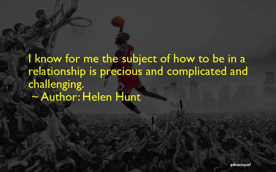 Helen Hunt Quotes: I Know For Me The Subject Of How To Be In A Relationship Is Precious And Complicated And Challenging.