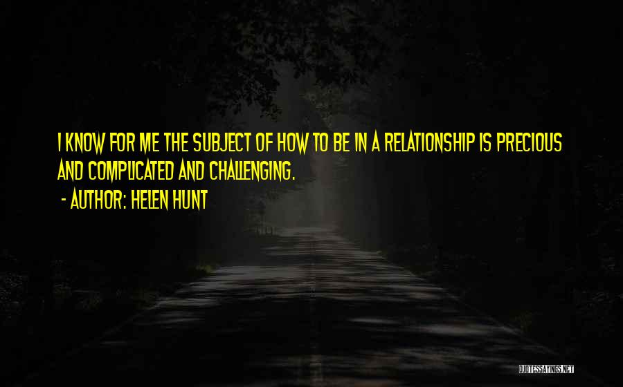 Helen Hunt Quotes: I Know For Me The Subject Of How To Be In A Relationship Is Precious And Complicated And Challenging.