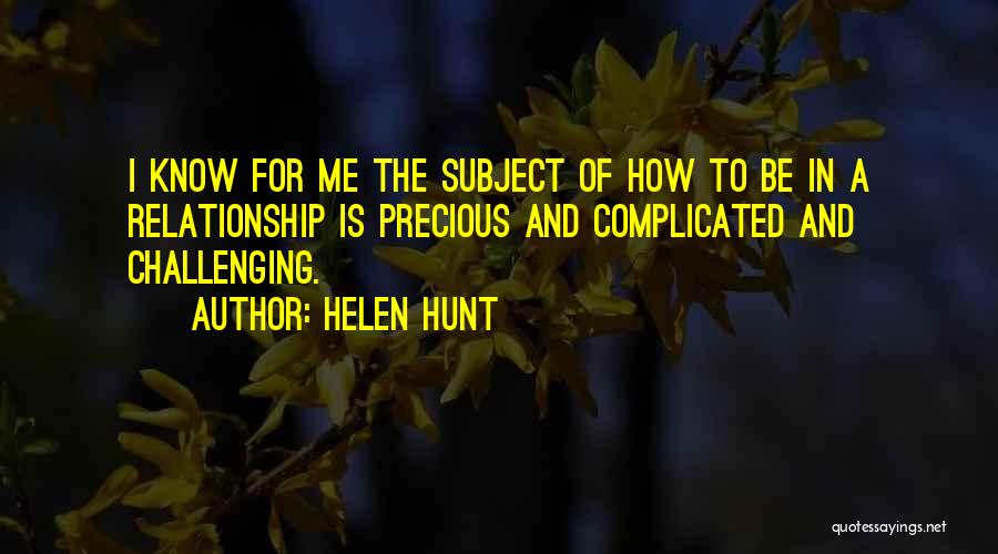 Helen Hunt Quotes: I Know For Me The Subject Of How To Be In A Relationship Is Precious And Complicated And Challenging.