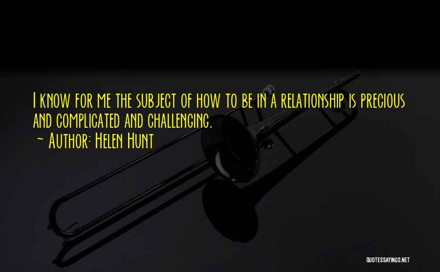 Helen Hunt Quotes: I Know For Me The Subject Of How To Be In A Relationship Is Precious And Complicated And Challenging.