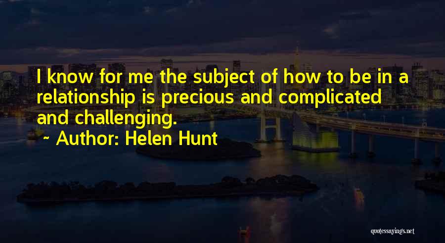 Helen Hunt Quotes: I Know For Me The Subject Of How To Be In A Relationship Is Precious And Complicated And Challenging.