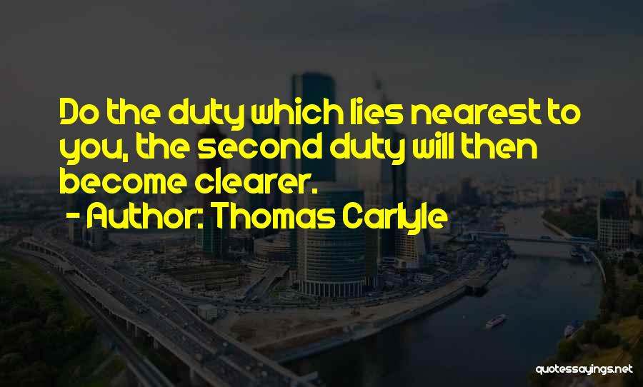 Thomas Carlyle Quotes: Do The Duty Which Lies Nearest To You, The Second Duty Will Then Become Clearer.