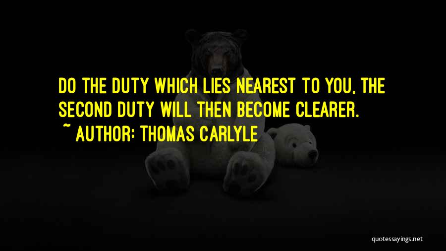 Thomas Carlyle Quotes: Do The Duty Which Lies Nearest To You, The Second Duty Will Then Become Clearer.