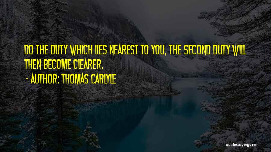 Thomas Carlyle Quotes: Do The Duty Which Lies Nearest To You, The Second Duty Will Then Become Clearer.