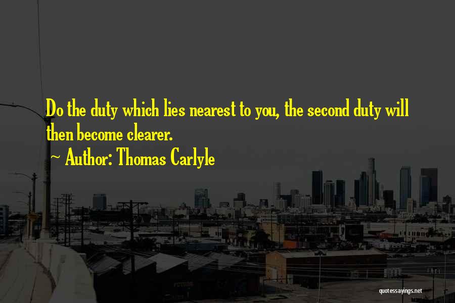 Thomas Carlyle Quotes: Do The Duty Which Lies Nearest To You, The Second Duty Will Then Become Clearer.
