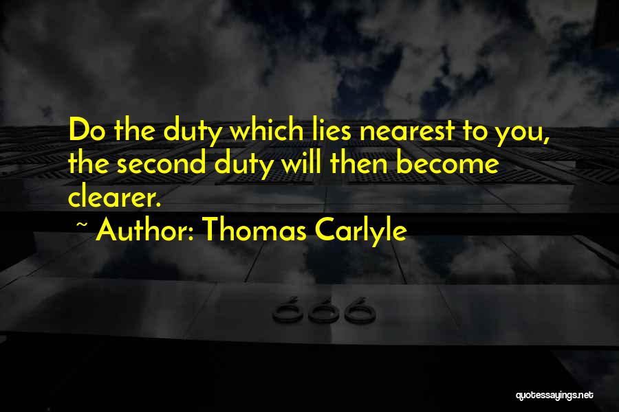 Thomas Carlyle Quotes: Do The Duty Which Lies Nearest To You, The Second Duty Will Then Become Clearer.