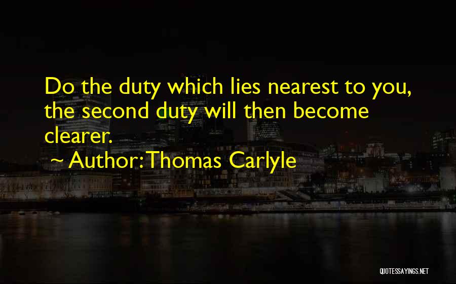 Thomas Carlyle Quotes: Do The Duty Which Lies Nearest To You, The Second Duty Will Then Become Clearer.