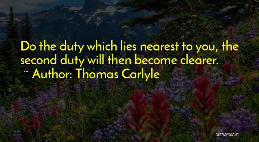 Thomas Carlyle Quotes: Do The Duty Which Lies Nearest To You, The Second Duty Will Then Become Clearer.