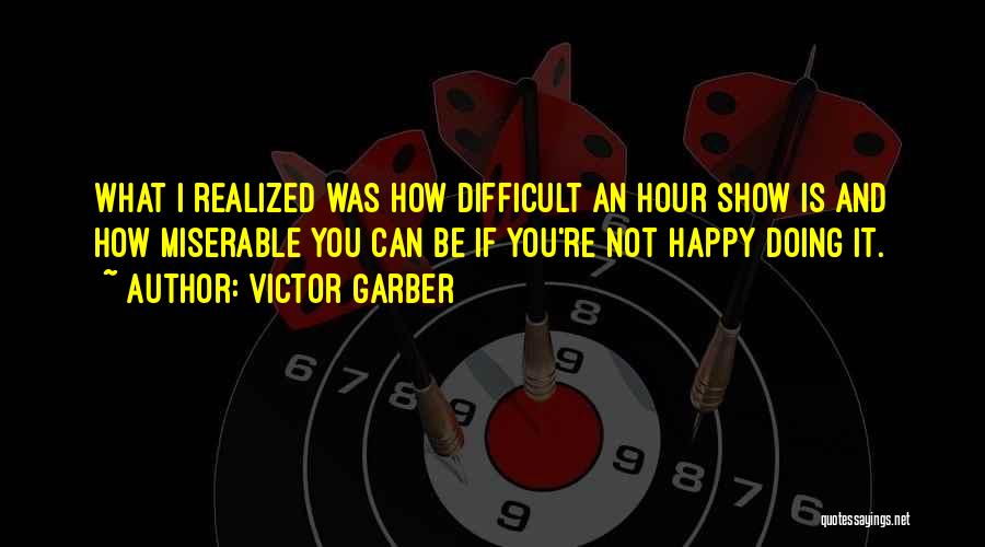 Victor Garber Quotes: What I Realized Was How Difficult An Hour Show Is And How Miserable You Can Be If You're Not Happy