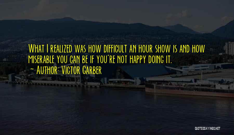 Victor Garber Quotes: What I Realized Was How Difficult An Hour Show Is And How Miserable You Can Be If You're Not Happy