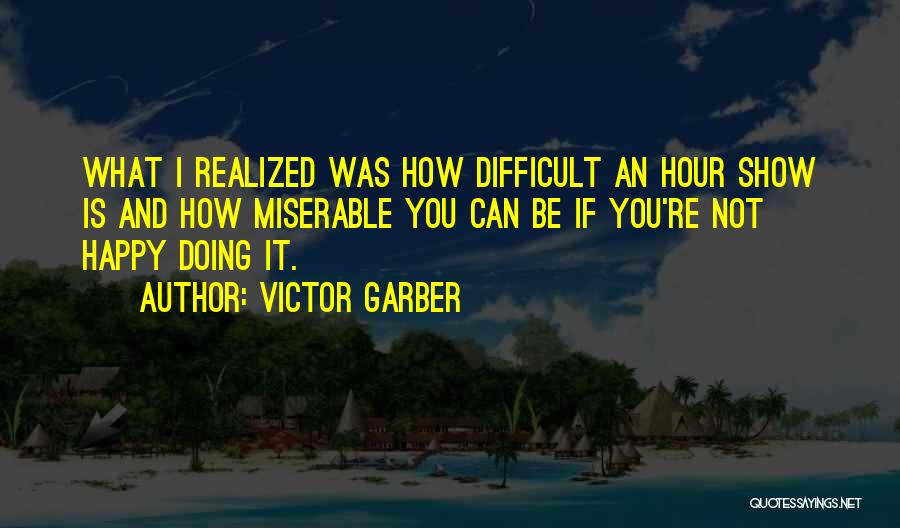 Victor Garber Quotes: What I Realized Was How Difficult An Hour Show Is And How Miserable You Can Be If You're Not Happy