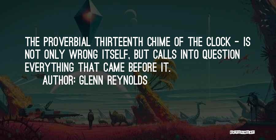 Glenn Reynolds Quotes: The Proverbial Thirteenth Chime Of The Clock - Is Not Only Wrong Itself, But Calls Into Question Everything That Came