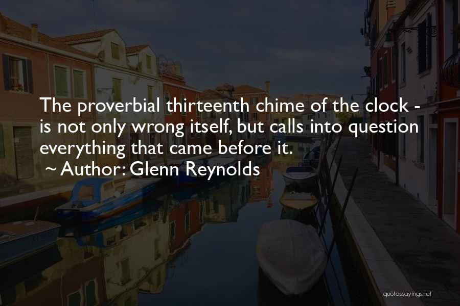 Glenn Reynolds Quotes: The Proverbial Thirteenth Chime Of The Clock - Is Not Only Wrong Itself, But Calls Into Question Everything That Came