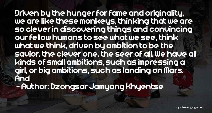 Dzongsar Jamyang Khyentse Quotes: Driven By The Hunger For Fame And Originality, We Are Like These Monkeys, Thinking That We Are So Clever In