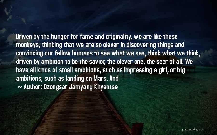 Dzongsar Jamyang Khyentse Quotes: Driven By The Hunger For Fame And Originality, We Are Like These Monkeys, Thinking That We Are So Clever In