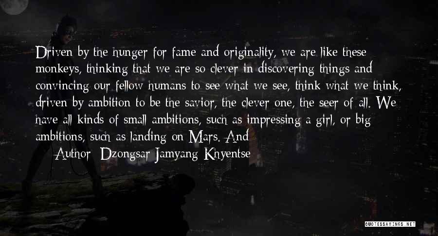 Dzongsar Jamyang Khyentse Quotes: Driven By The Hunger For Fame And Originality, We Are Like These Monkeys, Thinking That We Are So Clever In