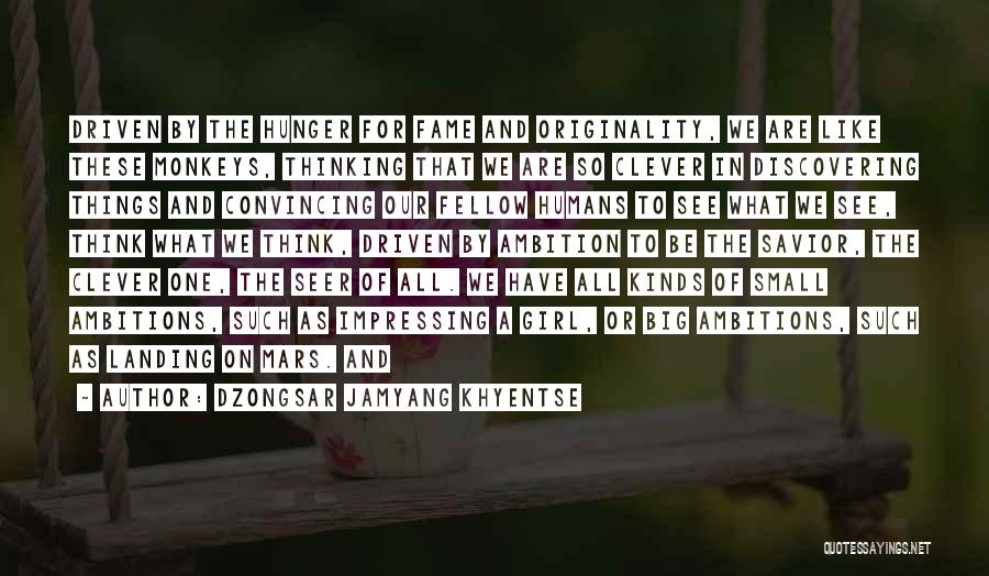 Dzongsar Jamyang Khyentse Quotes: Driven By The Hunger For Fame And Originality, We Are Like These Monkeys, Thinking That We Are So Clever In