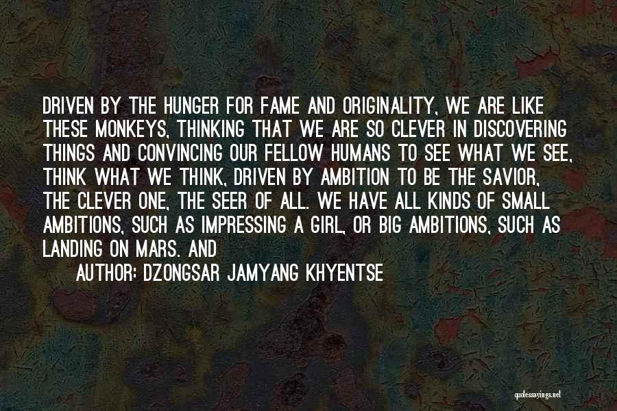 Dzongsar Jamyang Khyentse Quotes: Driven By The Hunger For Fame And Originality, We Are Like These Monkeys, Thinking That We Are So Clever In