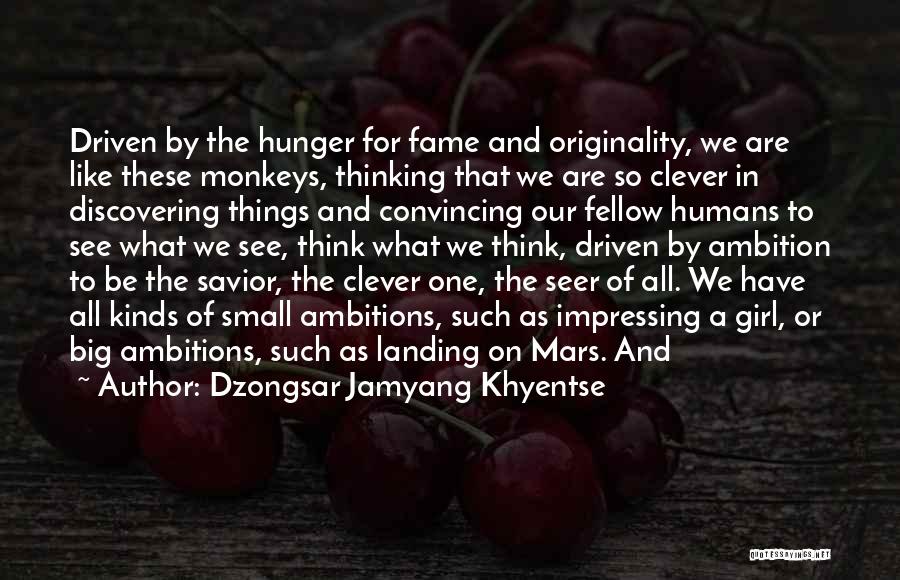 Dzongsar Jamyang Khyentse Quotes: Driven By The Hunger For Fame And Originality, We Are Like These Monkeys, Thinking That We Are So Clever In