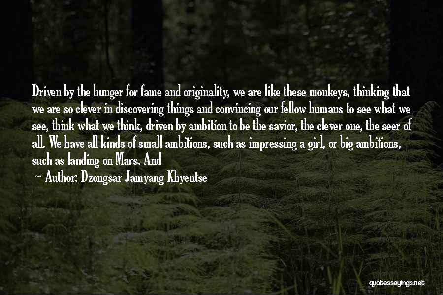 Dzongsar Jamyang Khyentse Quotes: Driven By The Hunger For Fame And Originality, We Are Like These Monkeys, Thinking That We Are So Clever In