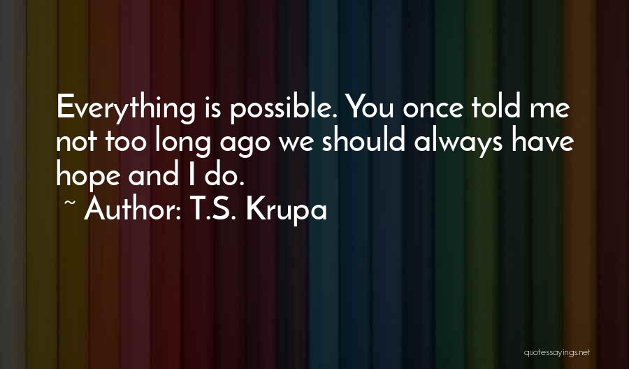 T.S. Krupa Quotes: Everything Is Possible. You Once Told Me Not Too Long Ago We Should Always Have Hope And I Do.