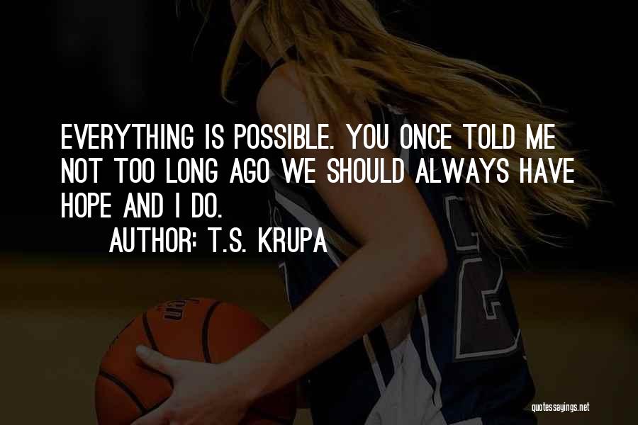 T.S. Krupa Quotes: Everything Is Possible. You Once Told Me Not Too Long Ago We Should Always Have Hope And I Do.