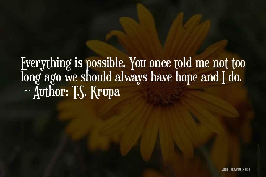 T.S. Krupa Quotes: Everything Is Possible. You Once Told Me Not Too Long Ago We Should Always Have Hope And I Do.