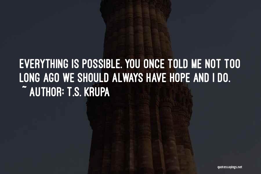 T.S. Krupa Quotes: Everything Is Possible. You Once Told Me Not Too Long Ago We Should Always Have Hope And I Do.