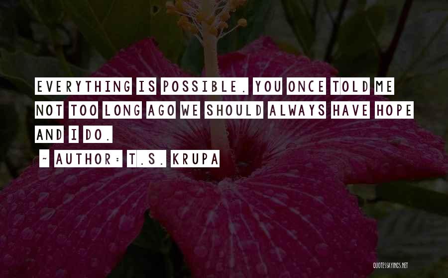 T.S. Krupa Quotes: Everything Is Possible. You Once Told Me Not Too Long Ago We Should Always Have Hope And I Do.