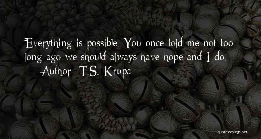 T.S. Krupa Quotes: Everything Is Possible. You Once Told Me Not Too Long Ago We Should Always Have Hope And I Do.