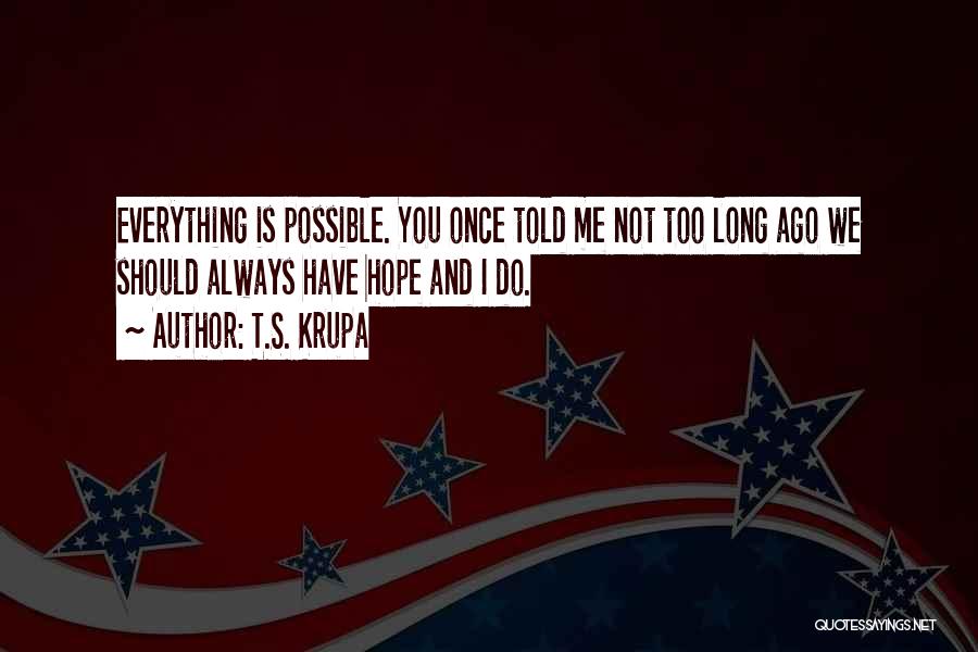 T.S. Krupa Quotes: Everything Is Possible. You Once Told Me Not Too Long Ago We Should Always Have Hope And I Do.