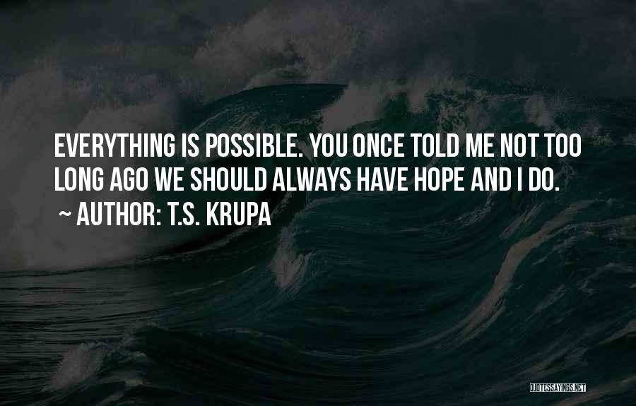 T.S. Krupa Quotes: Everything Is Possible. You Once Told Me Not Too Long Ago We Should Always Have Hope And I Do.