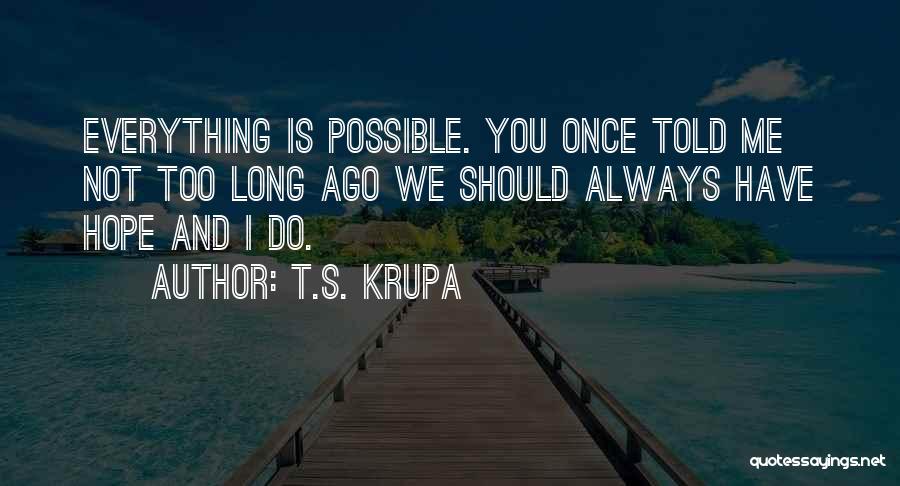 T.S. Krupa Quotes: Everything Is Possible. You Once Told Me Not Too Long Ago We Should Always Have Hope And I Do.
