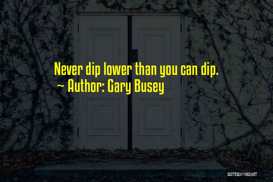 Gary Busey Quotes: Never Dip Lower Than You Can Dip.