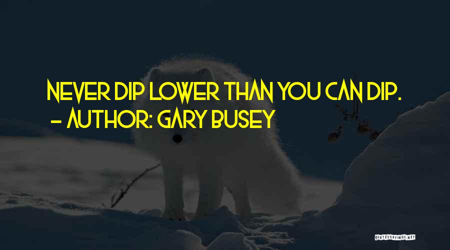 Gary Busey Quotes: Never Dip Lower Than You Can Dip.
