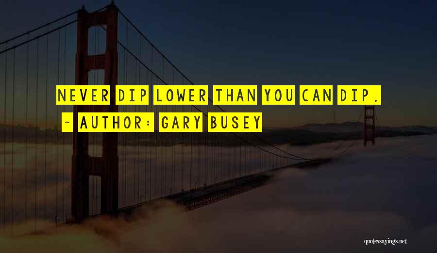 Gary Busey Quotes: Never Dip Lower Than You Can Dip.