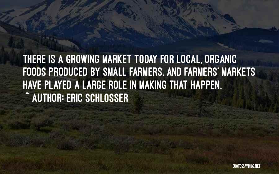 Eric Schlosser Quotes: There Is A Growing Market Today For Local, Organic Foods Produced By Small Farmers. And Farmers' Markets Have Played A