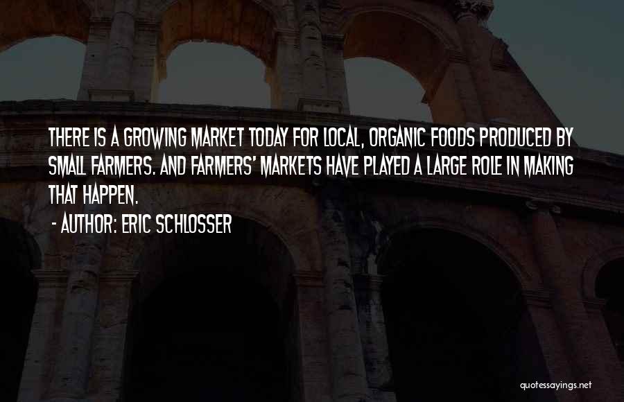 Eric Schlosser Quotes: There Is A Growing Market Today For Local, Organic Foods Produced By Small Farmers. And Farmers' Markets Have Played A