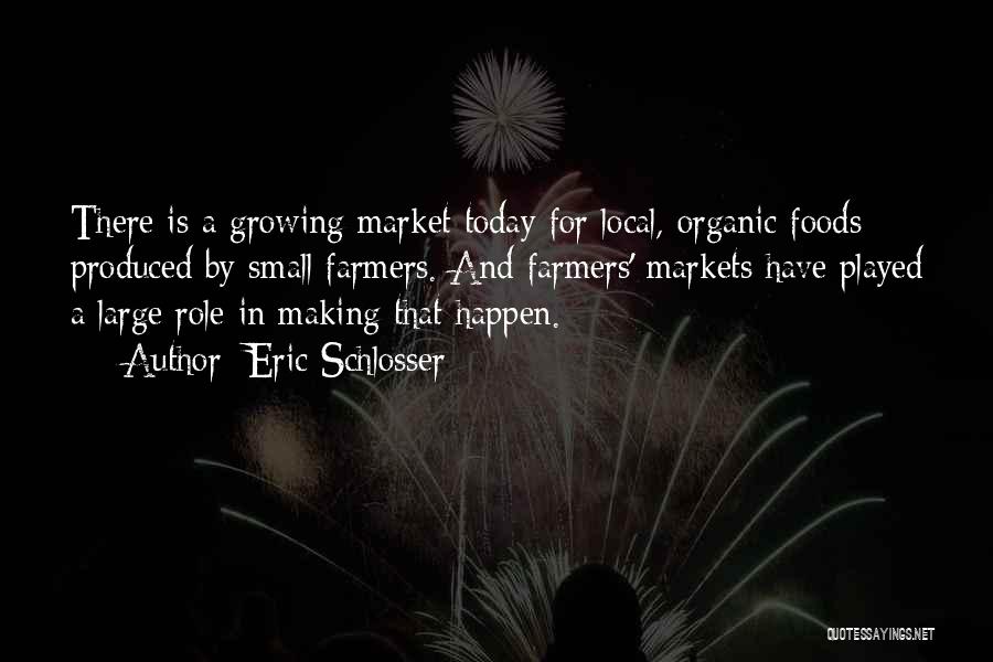 Eric Schlosser Quotes: There Is A Growing Market Today For Local, Organic Foods Produced By Small Farmers. And Farmers' Markets Have Played A