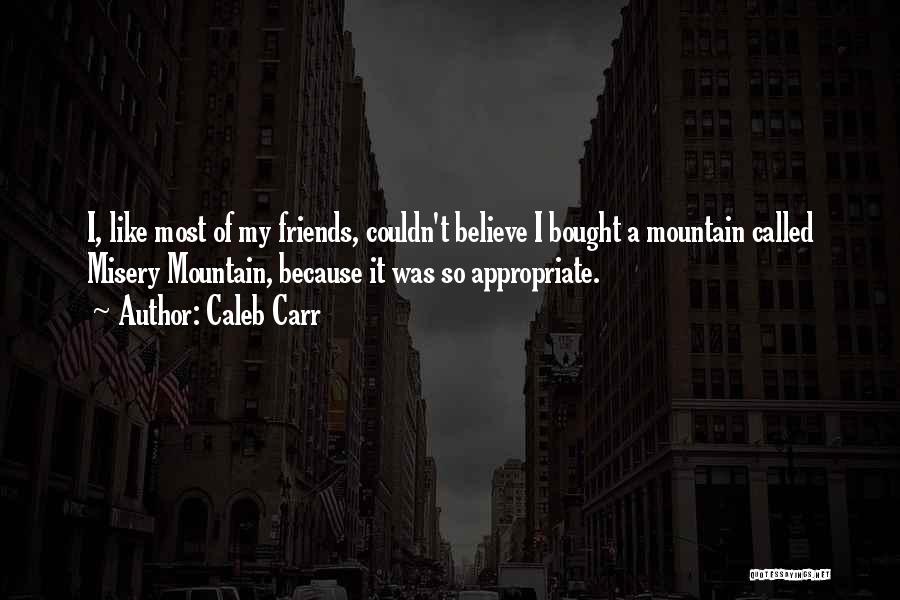 Caleb Carr Quotes: I, Like Most Of My Friends, Couldn't Believe I Bought A Mountain Called Misery Mountain, Because It Was So Appropriate.